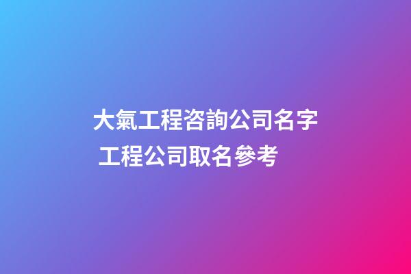 大氣工程咨詢公司名字 工程公司取名參考